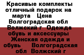 Красивые комплекты -отличный подарок на 8 марта › Цена ­ 500 - Волгоградская обл., Волжский г. Одежда, обувь и аксессуары » Женская одежда и обувь   . Волгоградская обл.,Волжский г.